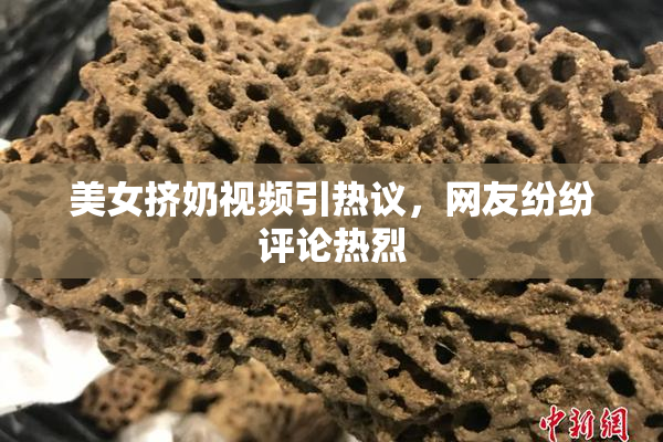 美女挤奶视频引热议，网友纷纷评论热烈