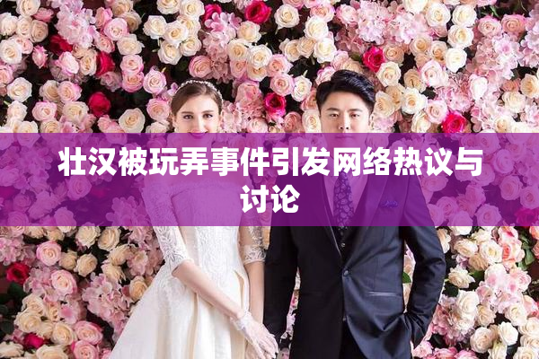壮汉被玩弄事件引发网络热议与讨论