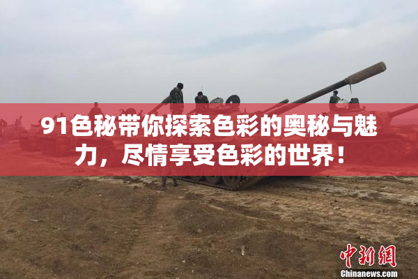 91色秘带你探索色彩的奥秘与魅力，尽情享受色彩的世界！