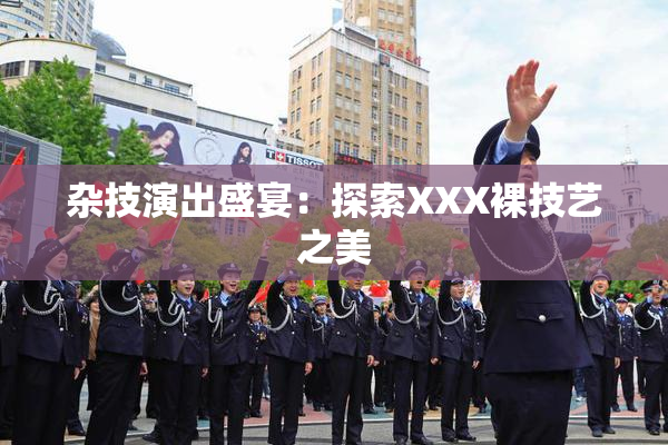 杂技演出盛宴：探索XXX裸技艺之美