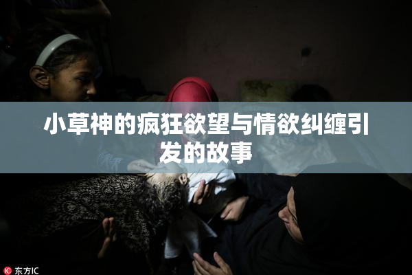 小草神的疯狂欲望与情欲纠缠引发的故事