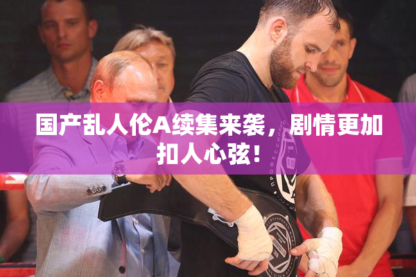 国产乱人伦A续集来袭，剧情更加扣人心弦！