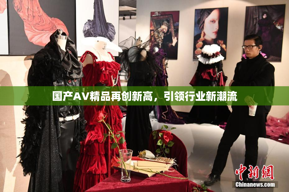 国产AV精品再创新高，引领行业新潮流