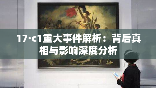 17·c1重大事件解析：背后真相与影响深度分析