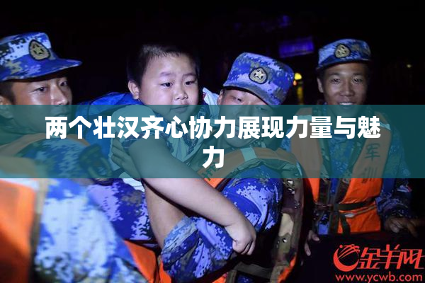 两个壮汉齐心协力展现力量与魅力