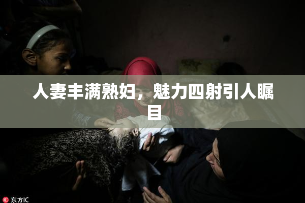 人妻丰满熟妇，魅力四射引人瞩目