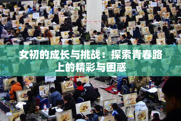 女初的成长与挑战：探索青春路上的精彩与困惑