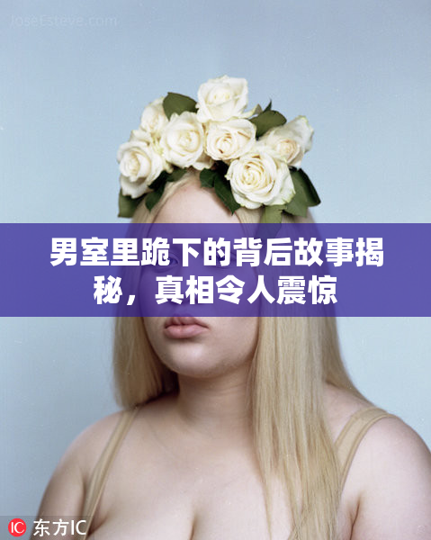 男室里跪下的背后故事揭秘，真相令人震惊