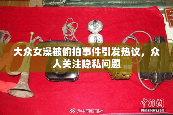 大众女澡被偷拍事件引发热议，众人关注隐私问题