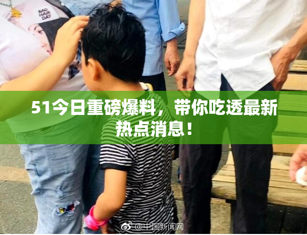 51今日重磅爆料，带你吃透最新热点消息！