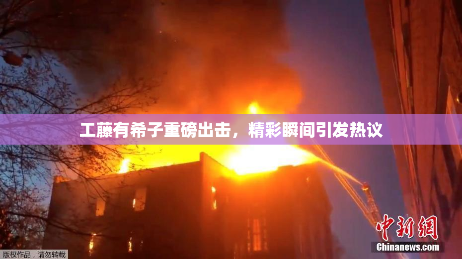 工藤有希子重磅出击，精彩瞬间引发热议