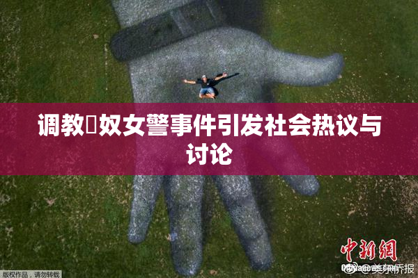 调教婬奴女警事件引发社会热议与讨论