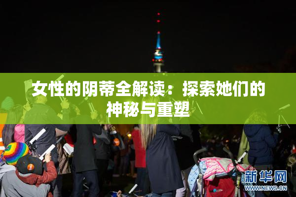 女性的阴蒂全解读：探索她们的神秘与重塑