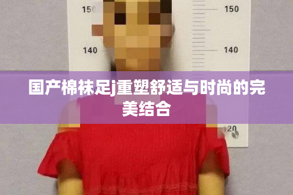 国产棉袜足j重塑舒适与时尚的完美结合