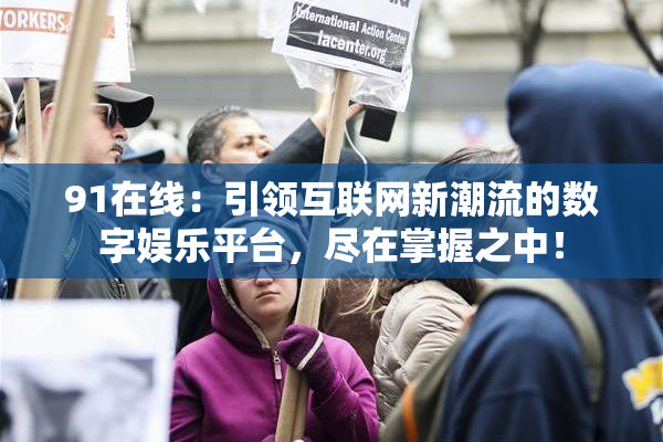 91在线：引领互联网新潮流的数字娱乐平台，尽在掌握之中！
