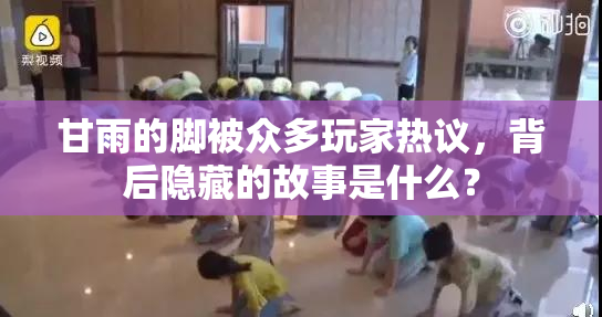 甘雨的脚被众多玩家热议，背后隐藏的故事是什么？