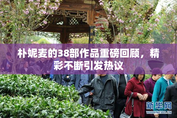 朴妮麦的38部作品重磅回顾，精彩不断引发热议