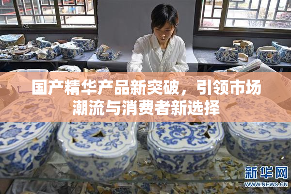国产精华产品新突破，引领市场潮流与消费者新选择