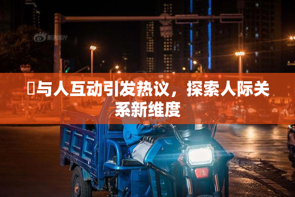嘼与人互动引发热议，探索人际关系新维度
