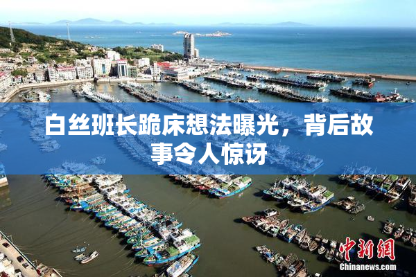 白丝班长跪床想法曝光，背后故事令人惊讶