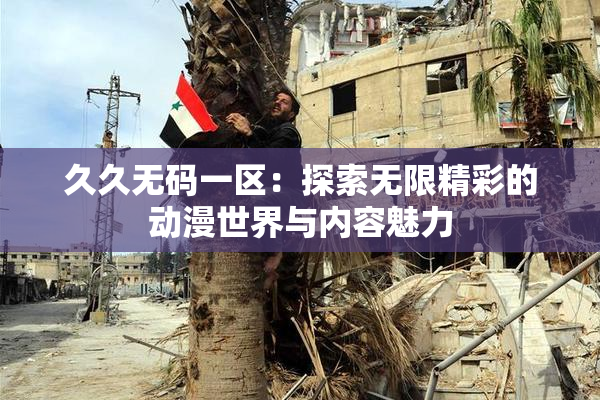久久无码一区：探索无限精彩的动漫世界与内容魅力
