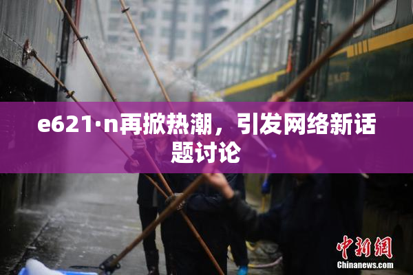 e621·n再掀热潮，引发网络新话题讨论