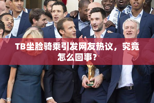 TB坐脸骑乘引发网友热议，究竟怎么回事？