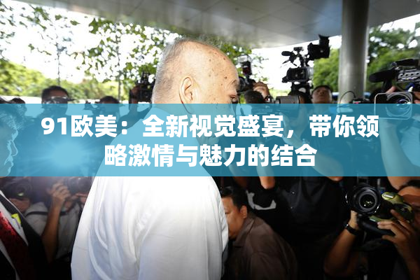 91欧美：全新视觉盛宴，带你领略激情与魅力的结合