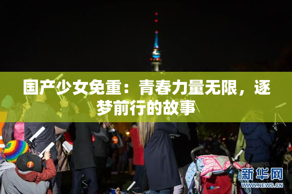 国产少女免重：青春力量无限，逐梦前行的故事