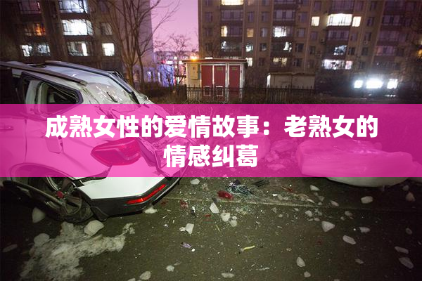 成熟女性的爱情故事：老熟女的情感纠葛