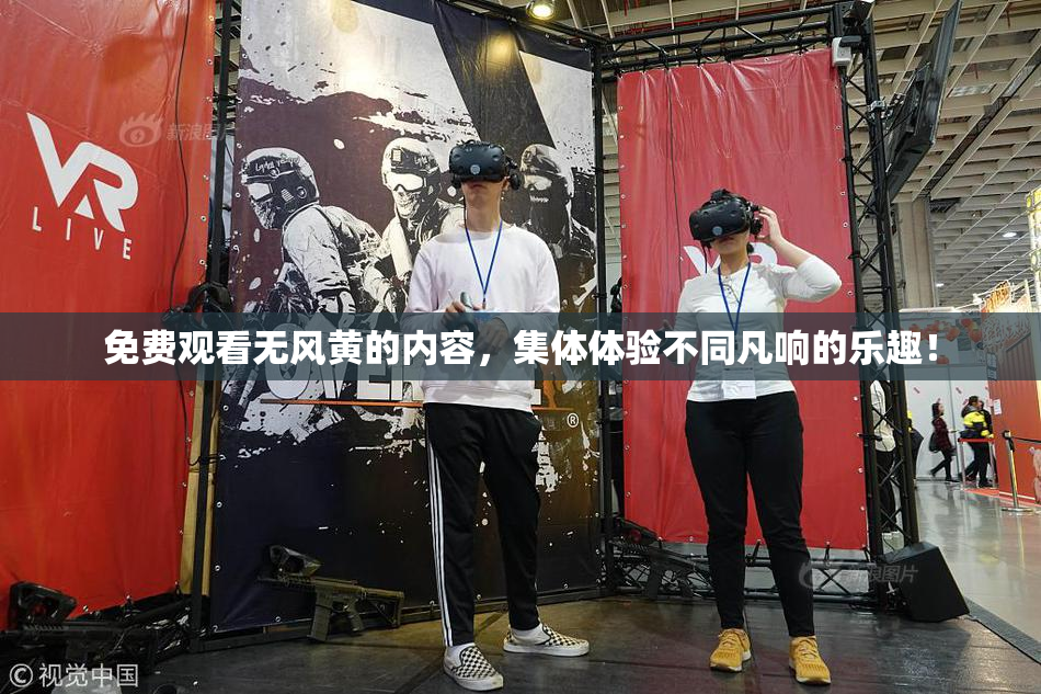 免费观看无风黄的内容，集体体验不同凡响的乐趣！