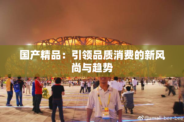 国产精品：引领品质消费的新风尚与趋势