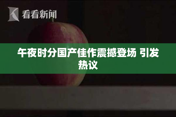午夜时分国产佳作震撼登场 引发热议