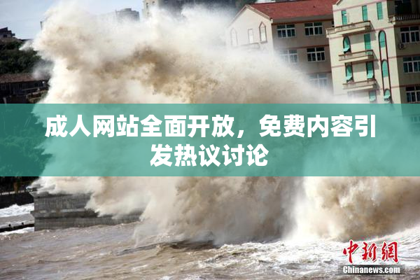 成人网站全面开放，免费内容引发热议讨论