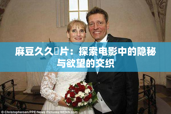 麻豆久久婬片：探索电影中的隐秘与欲望的交织