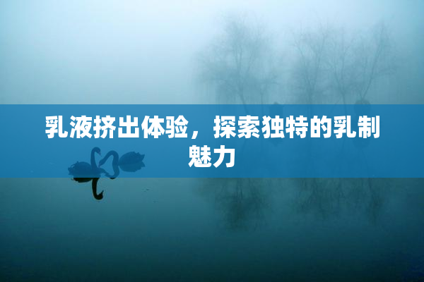 乳液挤出体验，探索独特的乳制魅力