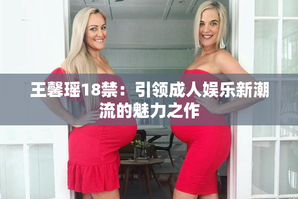 王馨瑶18禁：引领成人娱乐新潮流的魅力之作