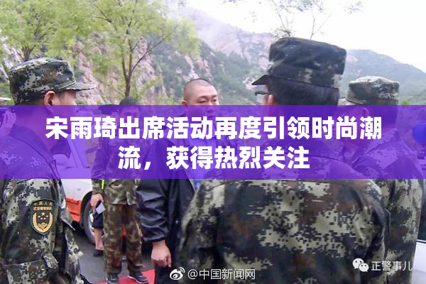 宋雨琦出席活动再度引领时尚潮流，获得热烈关注