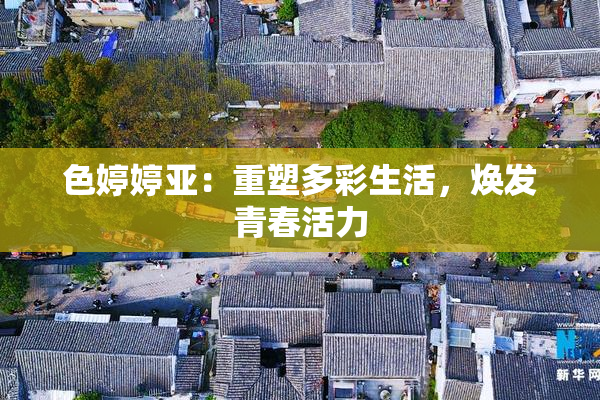 色婷婷亚：重塑多彩生活，焕发青春活力