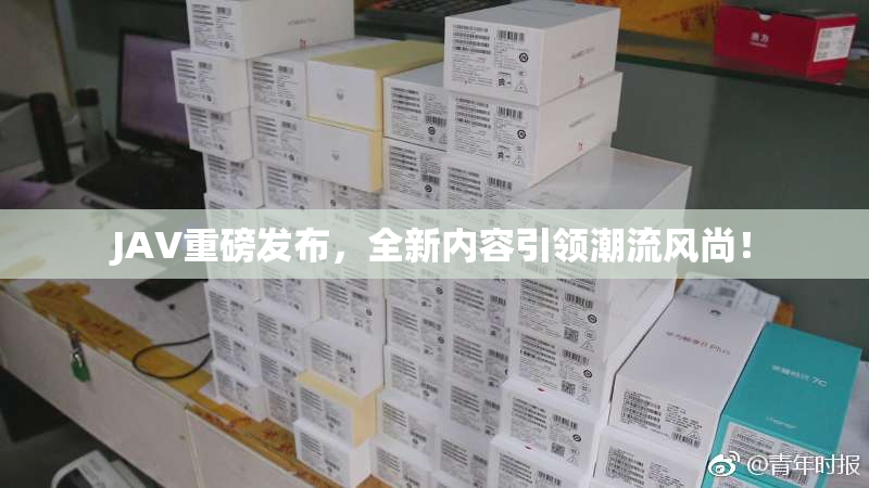 JAV重磅发布，全新内容引领潮流风尚！