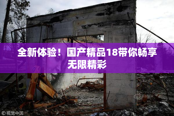 全新体验！国产精品18带你畅享无限精彩