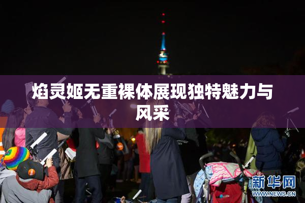 焰灵姬无重裸体展现独特魅力与风采