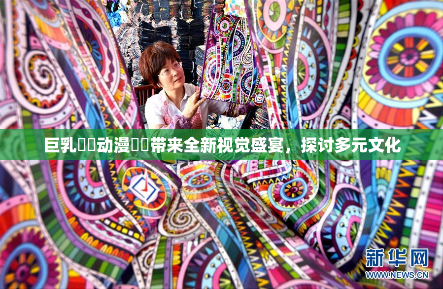 巨乳❌‌动漫❌‌带来全新视觉盛宴，探讨多元文化