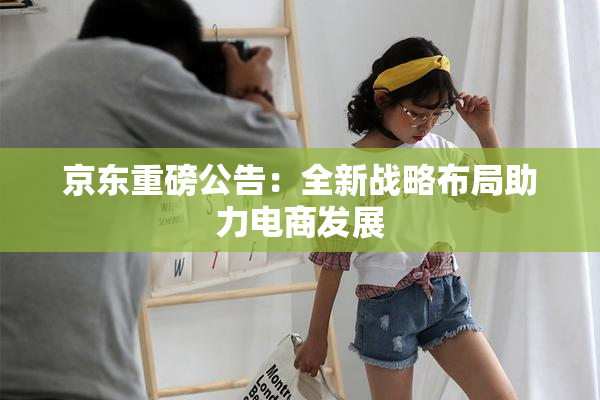 京东重磅公告：全新战略布局助力电商发展