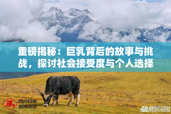 重磅揭秘：巨乳背后的故事与挑战，探讨社会接受度与个人选择