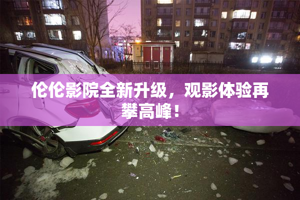 伦伦影院全新升级，观影体验再攀高峰！