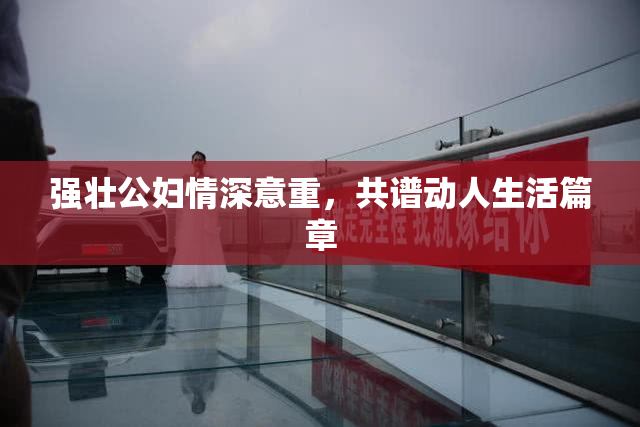 强壮公妇情深意重，共谱动人生活篇章