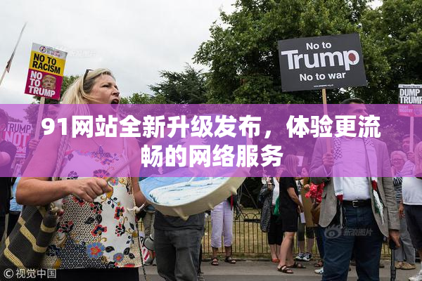 91网站全新升级发布，体验更流畅的网络服务