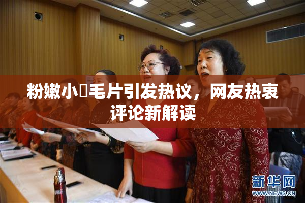 粉嫩小泬毛片引发热议，网友热衷评论新解读