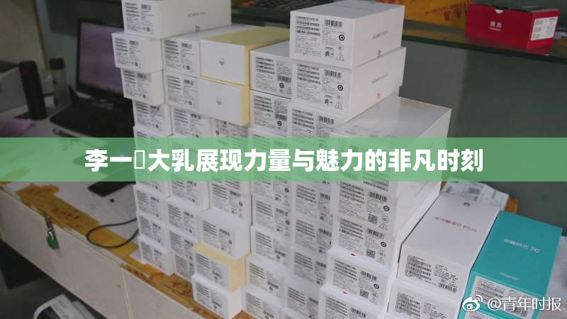 李一挏大乳展现力量与魅力的非凡时刻